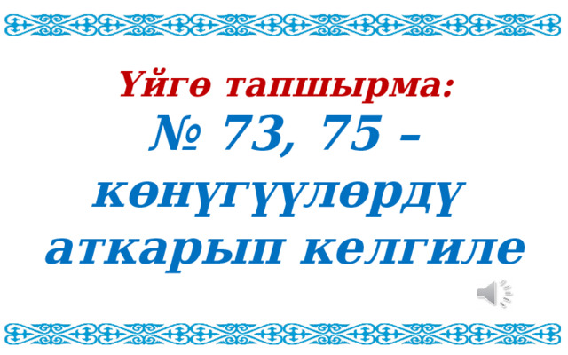 Үйгө тапшырма: № 73, 75 –көнүгүүлөрдү аткарып келгиле 