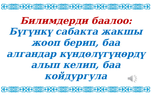 Билимдерди баалоо: Бүгүнкү сабакта жакшы жооп берип, баа алгандар күндөлүгүңөрдү алып келип, баа койдургула 