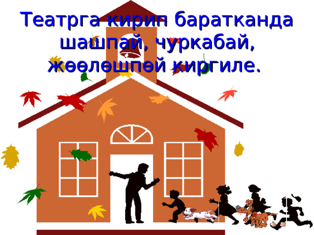  Театрга кирип баратканда шашпай, чуркабай, ж ѳѳлѳшпѳй киргиле .   