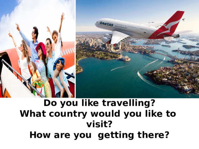 Do you like travelling?  What country would you like to visit?  How are you getting there? 