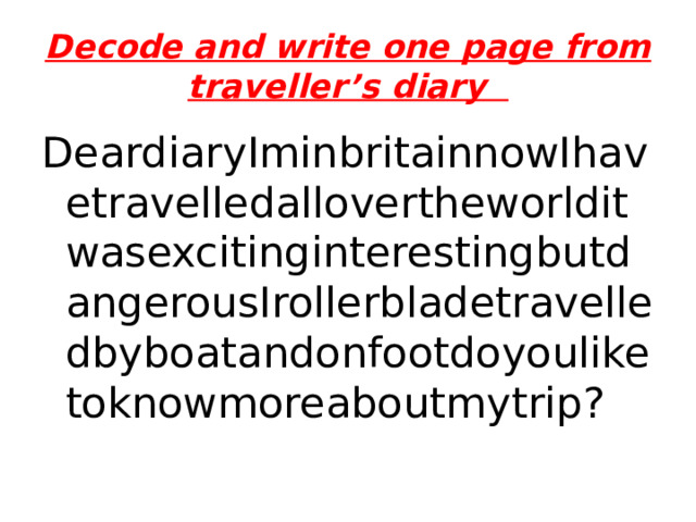 Decode and write one page from traveller’s diary DeardiaryIminbritainnowIhavetravelledallovertheworlditwasexcitinginterestingbutdangerousIrollerbladetravelledbyboatandonfootdoyouliketoknowmoreaboutmytrip? 