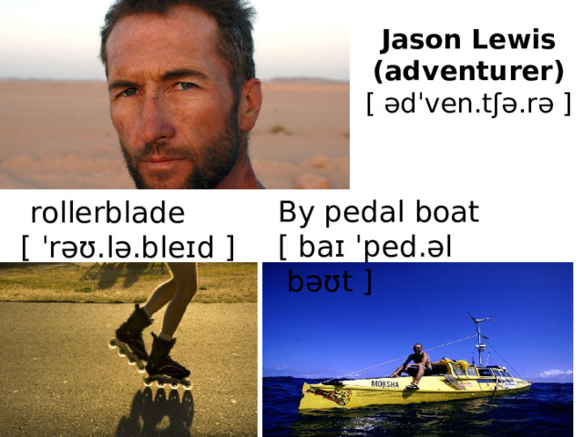 Jason Lewis (adventurer)  [ ədˈven.tʃə.rə ]  rollerblade [ ˈrəʊ.lə.bleɪd ]   By pedal boat [ baɪ ˈped.əl  bəʊt ] 