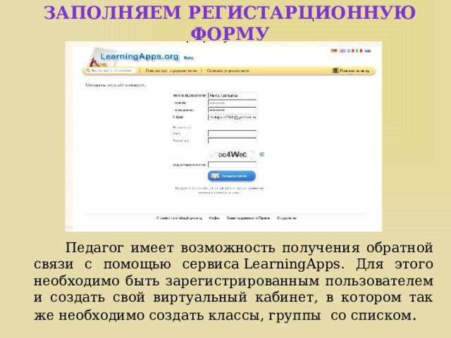 Заполняем регистарционную форму  Педагог имеет возможность получения обратной связи с помощью сервиса LearningApps. Для этого необходимо быть зарегистрированным пользователем и создать свой виртуальный кабинет, в котором так же необходимо создать классы, группы со списком . 