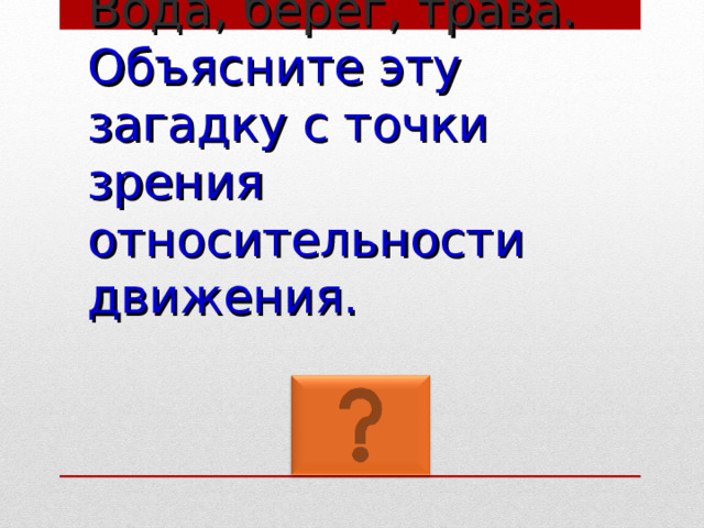 Вода, берег, трава.  Объясните эту загадку с точки зрения относительности  движения. 