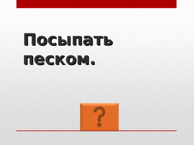 Посыпать песком. 