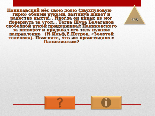 Паниковский нёс свою долю (двухпудовую гирю) обеими руками, вытянув живот и радостно пыхтя... Иногда он никак не мог повернуть за угол... Тогда Шура Балаганов свободной рукой придерживал Паниковского за шиворот и придавал его телу нужное направление. (И.Ильф,Е.Петров, «Золотой теленок»). Поясните, что же происходило с Паниковским? 