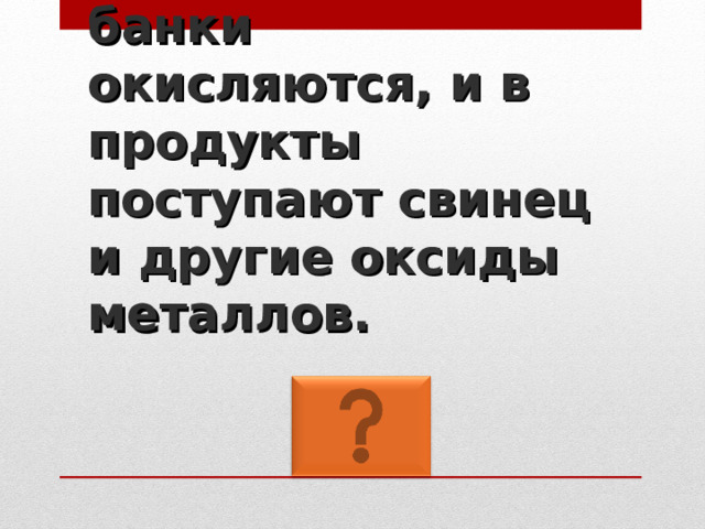 При хранении банки окисляются, и в продукты поступают свинец и другие оксиды  металлов. 