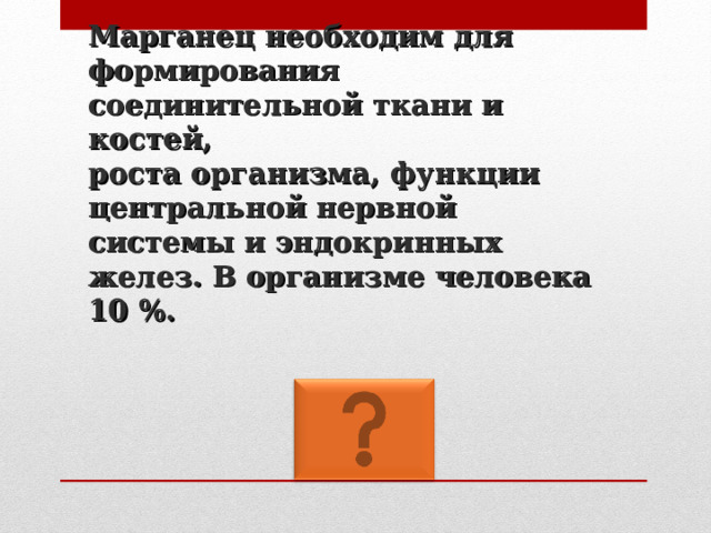 Марганец необходим для формирования соединительной ткани и костей,  роста организма, функции центральной нервной системы и эндокринных желез. В организме человека 10 %. 