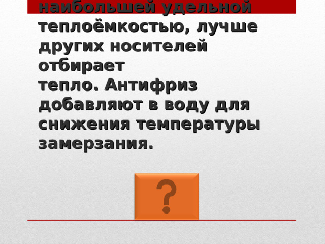 Вода обладает большой наибольшей удельной  теплоёмкостью, лучше других носителей отбирает  тепло. Антифриз добавляют в воду для снижения температуры замерзания. 