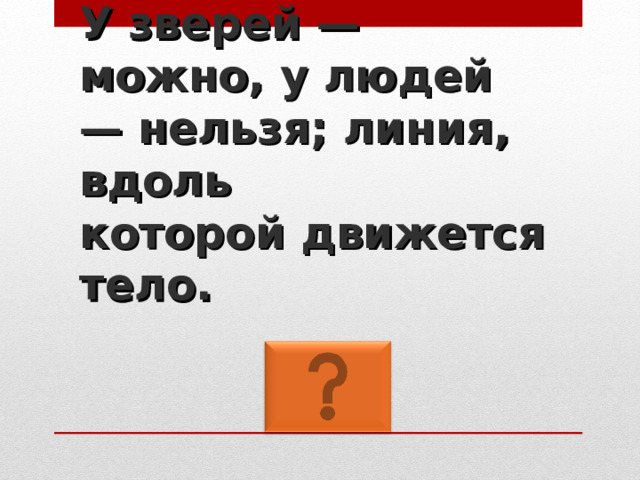 У зверей — можно, у людей — нельзя; линия, вдоль  которой движется тело. 