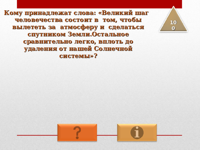 Кому принадлежат слова: «Великий шаг человечества состоит в том, чтобы вылететь за атмосферу и сделаться спутником Земли.Остальное сравнительно легко, вплоть до удаления от нашей Солнечной системы»? 100 