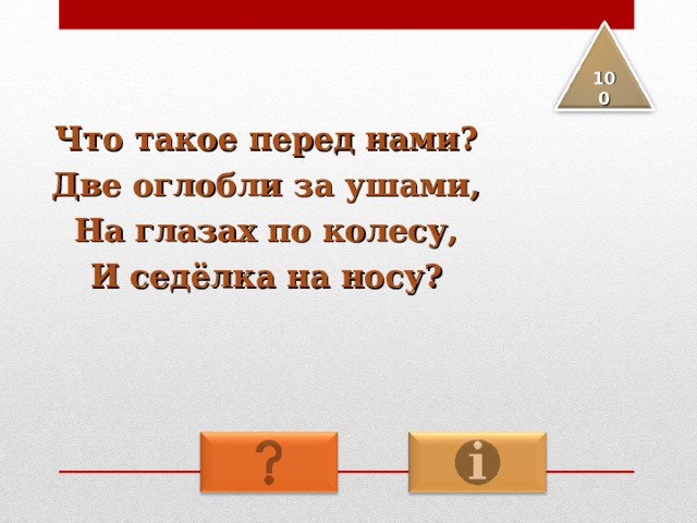 100 Что такое перед нами? Две оглобли за ушами, На глазах по колесу, И седёлка на носу? 