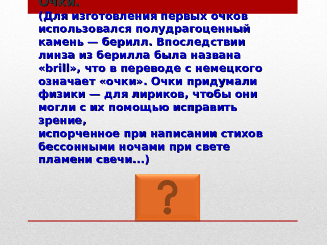 Очки.   ( Для изготовления первых очков использовался полудрагоценный камень — берилл. Впоследствии линза из берилла была названа «brill», что в переводе с немецкого означает «очки». Очки придумали физики — для лириков, чтобы они могли с их помощью исправить зрение,  испорченное при написании стихов бессонными ночами при свете пламени свечи... ) 
