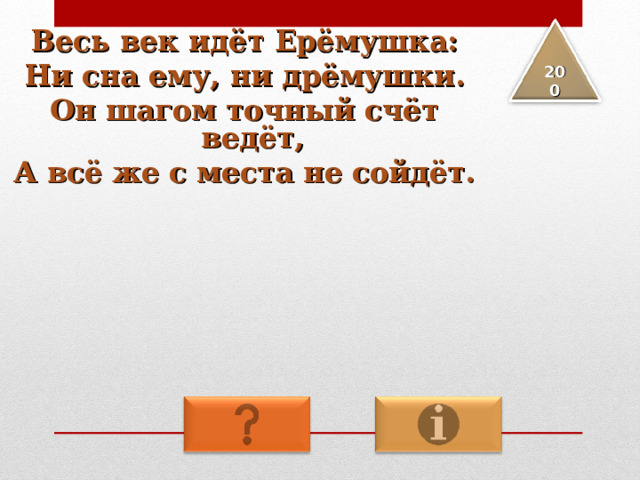Весь век идёт Ерёмушка: Ни сна ему, ни дрёмушки. Он шагом точный счёт ведёт, А всё же с места не сойдёт. 2 00 
