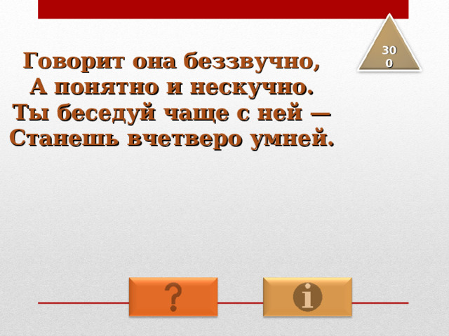 Говорит она беззвучно, А понятно и нескучно. Ты беседуй чаще с ней — Станешь вчетверо умней. 3 00 