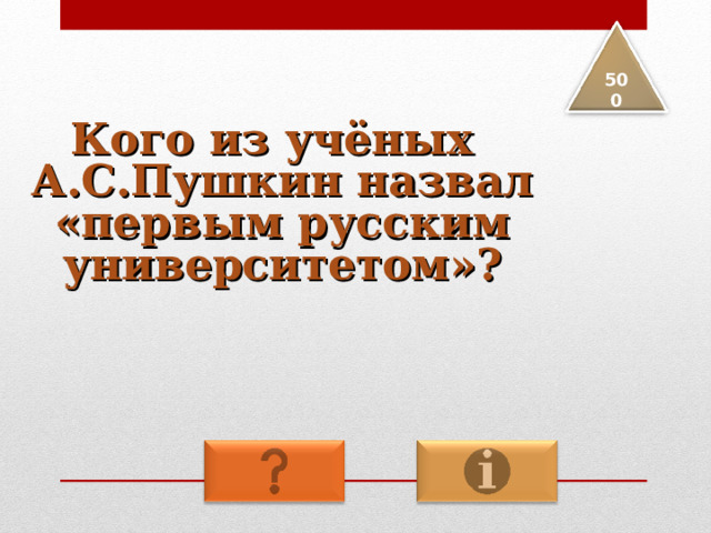 5 00 Кого из учёных А.С.Пушкин назвал «первым русским университетом»? 