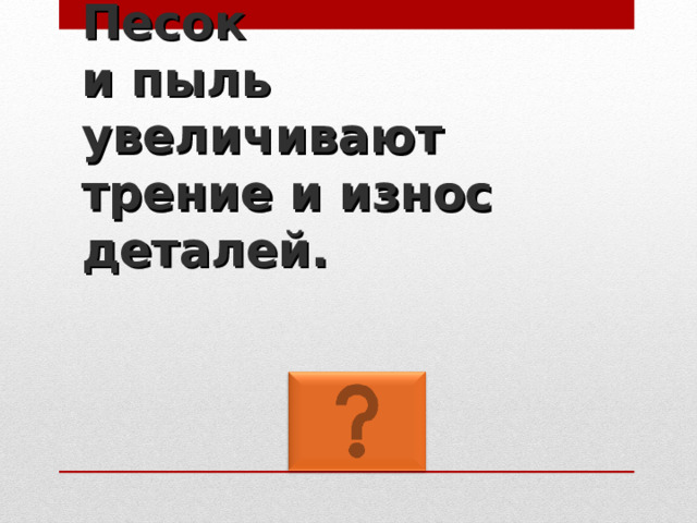 Песок  и пыль увеличивают трение и износ деталей. 