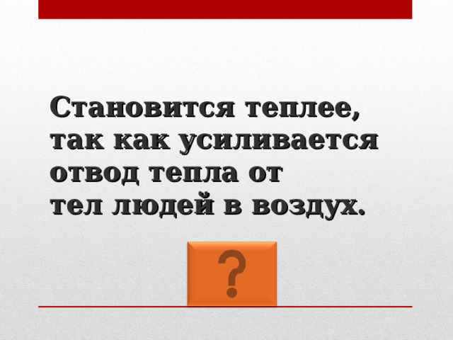 Становится теплее, так как усиливается отвод тепла от  тел людей в воздух. 