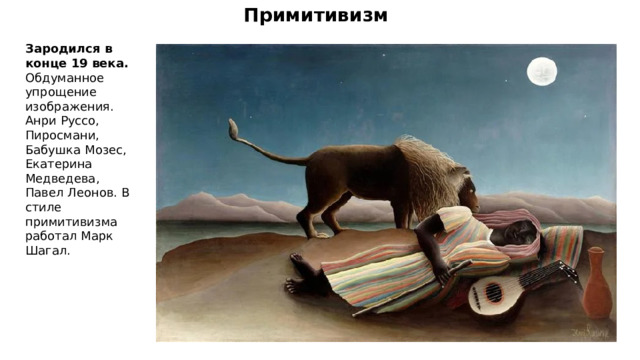 Примитивизм Зародился в конце 19 века. Обдуманное упрощение изображения. Анри Руссо, Пиросмани, Бабушка Мозес, Екатерина Медведева, Павел Леонов. В стиле примитивизма работал Марк Шагал. 