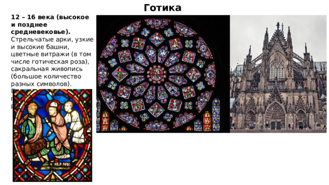 Готика 12 – 16 века (высокое и позднее средневековье). Стрельчатые арки, узкие и высокие башни, цветные витражи (в том числе готическая роза), сакральная живопись (большое количество разных символов). Продолжает господствовать религиозная тематика. 