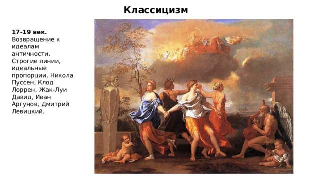 Классицизм 17-19 век. Возвращение к идеалам античности. Строгие линии, идеальные пропорции. Никола Пуссен, Клод Лоррен, Жак-Луи Давид, Иван Аргунов, Дмитрий Левицкий. 