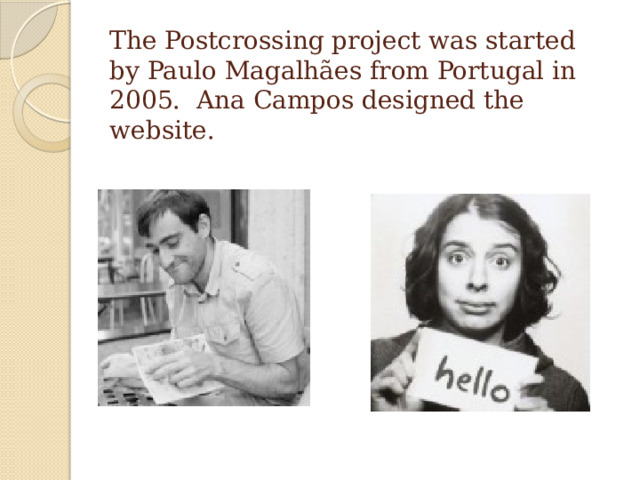 The Postcrossing project was started by Paulo Magalhães from Portugal in 2005. Ana Campos designed the website. 