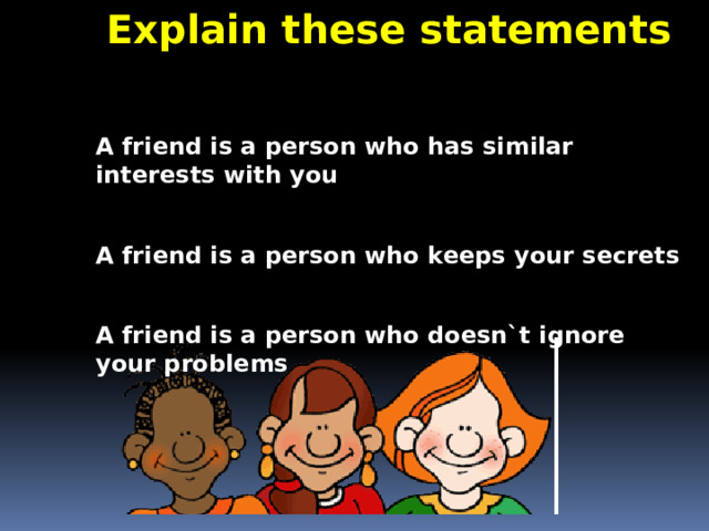 Explain these statements  is a person who doesn`t ignore your problems A friend is a person who has similar interests with you  A friend is a person who keeps your secrets  A friend is a person who doesn`t ignore your problems     