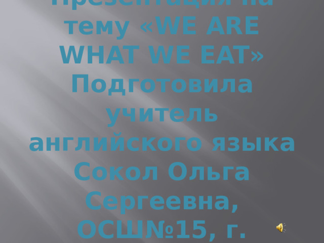 Презентация на тему «WE ARE WHAT WE EAT»  Подготовила учитель английского языка Сокол Ольга Сергеевна, ОСШ№15, г. Барановичи 