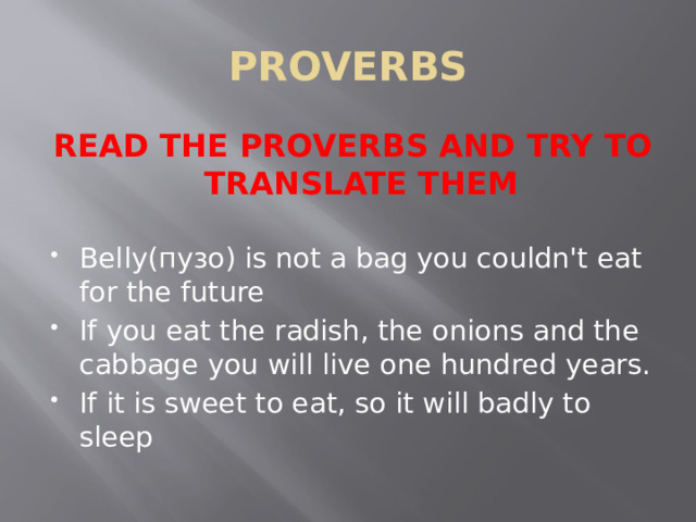 PROVERBS READ THE PROVERBS AND TRY TO TRANSLATE THEM Belly(пузо) is not a bag you couldn't eat for the future If you eat the radish, the onions and the cabbage you will live one hundred years. If it is sweet to eat, so it will badly to sleep 