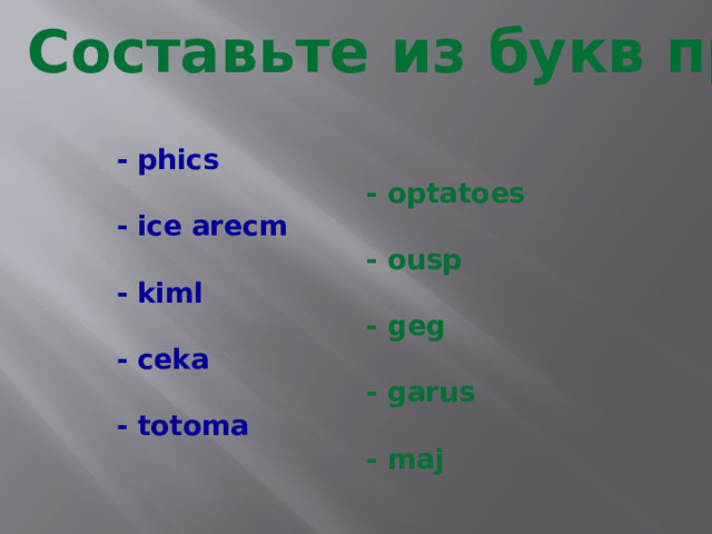 Составьте из букв продукты питания! - phics  - optatoes - ice arecm  - ousp - kiml  - geg  - ceka  - garus - totoma  - maj 