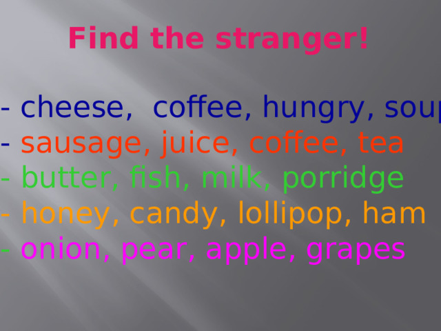  Find the stranger! - cheese, coffee, hungry, soup - sausage, juice, coffee, tea - butter, fish, milk, porridge - honey, candy, lollipop, ham - onion, pear, apple, grapes 