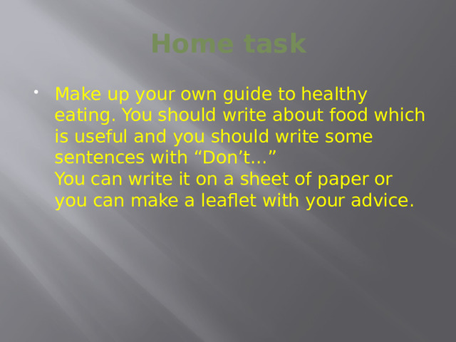 Home task Make up your own guide to healthy eating. You should write about food which is useful and you should write some sentences with “Don’t…”  You can write it on a sheet of paper or you can make a leaflet with your advice. 