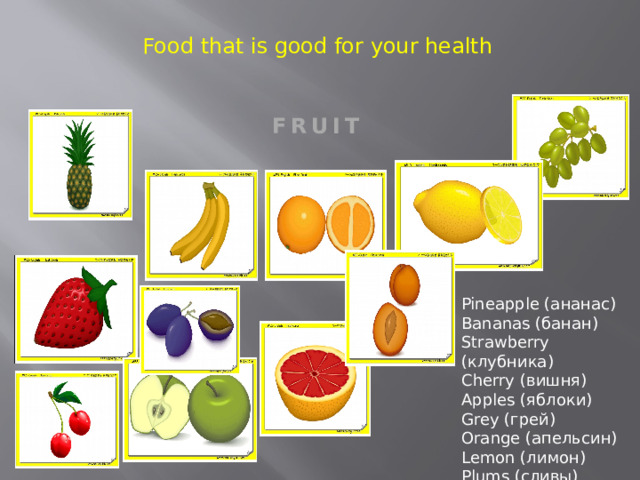 Food that is good for your health FRUIT Pineapple (ананас) Bananas (банан) Strawberry (клубника) Cherry (вишня) Apples (яблоки) Grey (грей) Orange (апельсин) Lemon (лимон) Plums (сливы) 