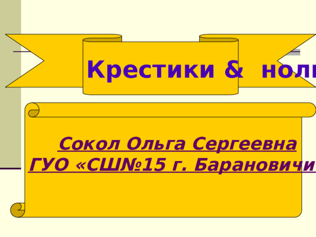 Крестики & нолики Сокол Ольга Сергеевна ГУО «СШ№15 г. Барановичи» 