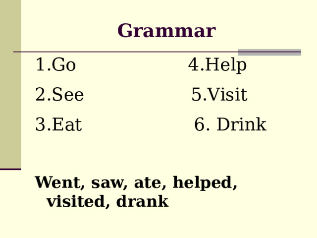 Grammar 1.Go 4.Help 2.See 5.Visit 3.Eat 6. Drink Went, saw, ate, helped, visited, drank 