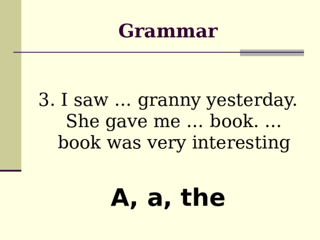 Grammar 3. I saw … granny yesterday. She gave me … book. … book was very interesting A, a, the  