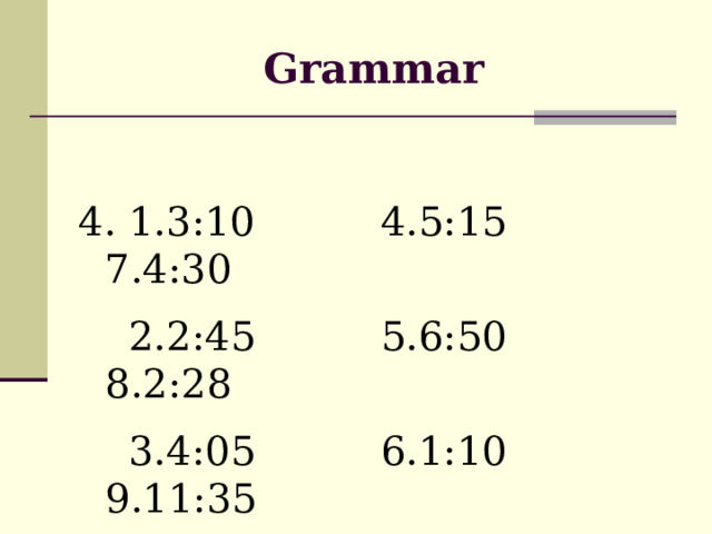 Grammar 4. 1.3:10 4.5:15 7.4:30  2.2:45 5.6:50 8.2:28  3.4:05 6.1:10 9.11:35 Past, to, past, past, to, past, past, past, to  