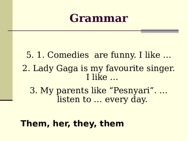 Grammar 5. 1. Comedies are funny. I like … 2. Lady Gaga is my favourite singer. I like … 3. My parents like “Pesnyari”. … listen to … every day. Them, her, they, them  