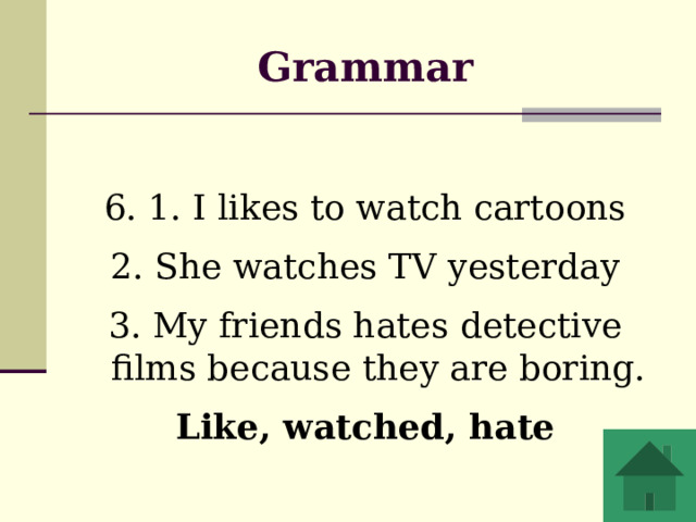 Grammar 6. 1. I likes to watch cartoons 2. She watches TV yesterday 3. My friends hates detective films because they are boring. Like, watched, hate 