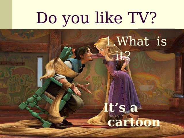 Do you like TV? 1.What is it?  It’s a cartoon 