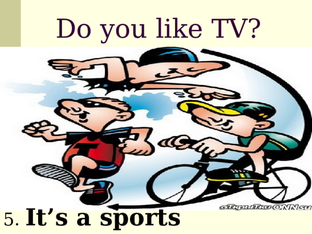 Do you like TV? 5. It’s a sports programme 