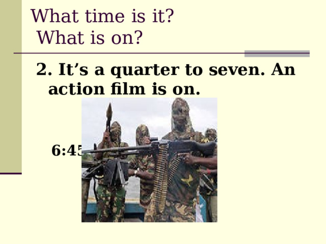What time is it?  What is on? 2. It’s a quarter to seven. An action film is on.  6:45 