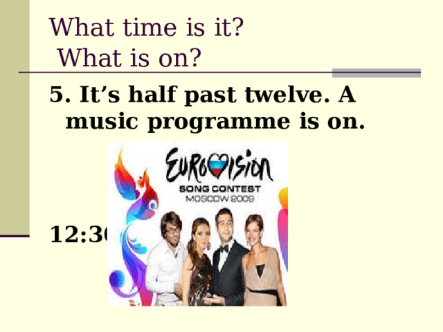 What time is it?  What is on?  5. It’s half past twelve. A music programme is on. 12:30 