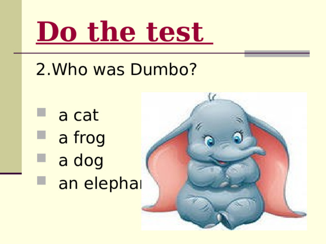 Do the test  2.Who was Dumbo?  a cat  a frog  a dog  an elephant 