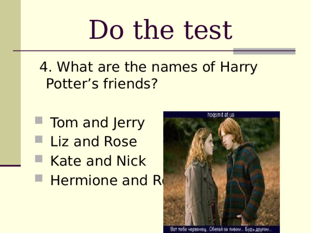 Do the test  4.  What are the names of Harry Potter’s friends?  Tom and Jerry  Liz and Rose  Kate and Nick  Hermione and Ron 