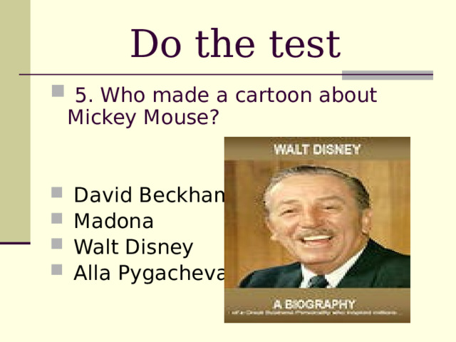 Do the test  5. Who made a cartoon about Mickey Mouse?  David Beckham  Madona  Walt Disney  Alla Pygacheva 
