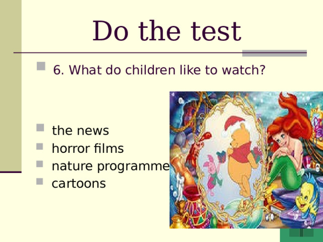 Do the test  6. What do children like to watch?  the news  horror films  nature programmes  cartoons 