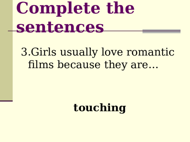Complete the sentences  3.Girls usually love romantic films because they are…  touching  