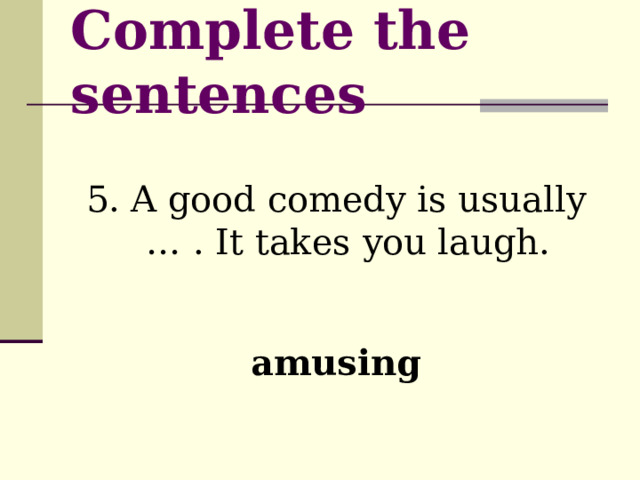 Complete the sentences 5. A good comedy is usually … . It takes you laugh. amusing 
