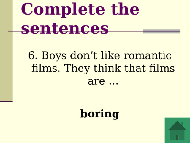 Complete the sentences  6. Boys don’t like romantic films. They think that films are … boring 